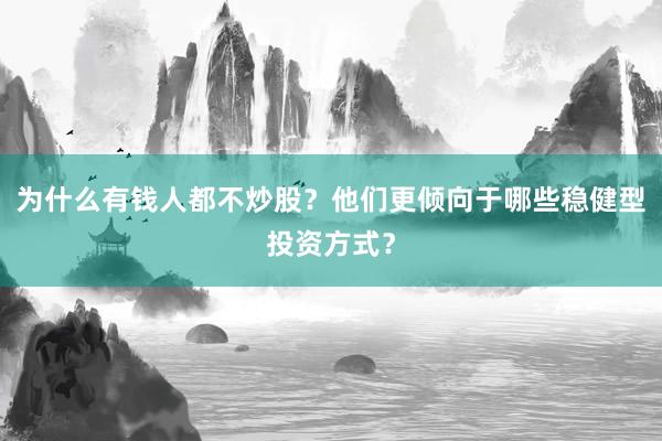 为什么有钱人都不炒股？他们更倾向于哪些稳健型投资方式？