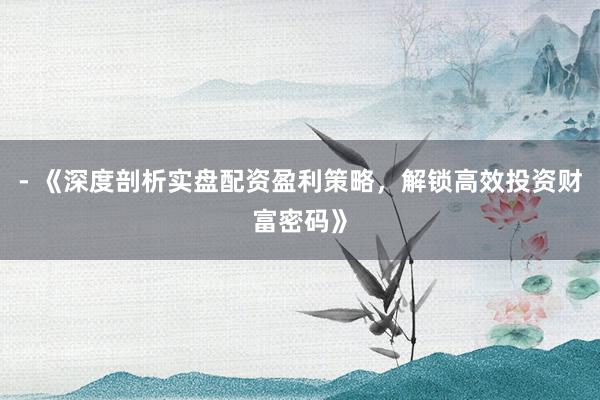 - 《深度剖析实盘配资盈利策略，解锁高效投资财富密码》