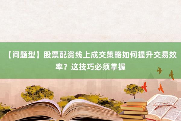 【问题型】股票配资线上成交策略如何提升交易效率？这技巧必须掌握