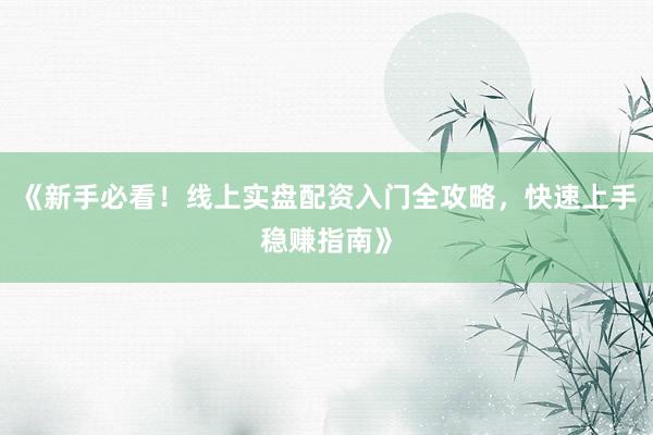 《新手必看！线上实盘配资入门全攻略，快速上手稳赚指南》