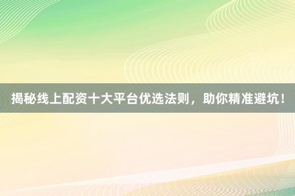 揭秘线上配资十大平台优选法则，助你精准避坑！