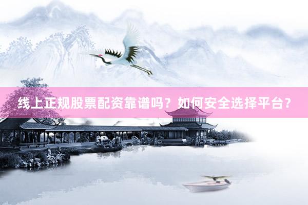 线上正规股票配资靠谱吗？如何安全选择平台？