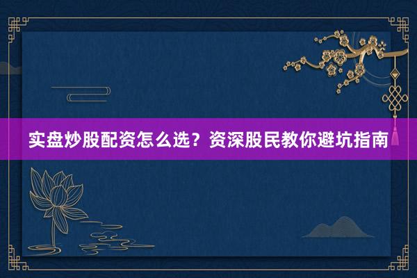 实盘炒股配资怎么选？资深股民教你避坑指南