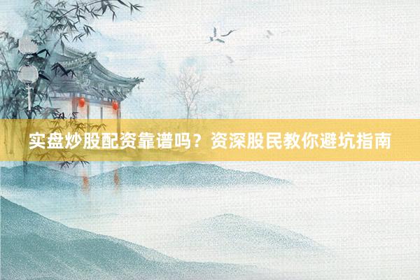 实盘炒股配资靠谱吗？资深股民教你避坑指南