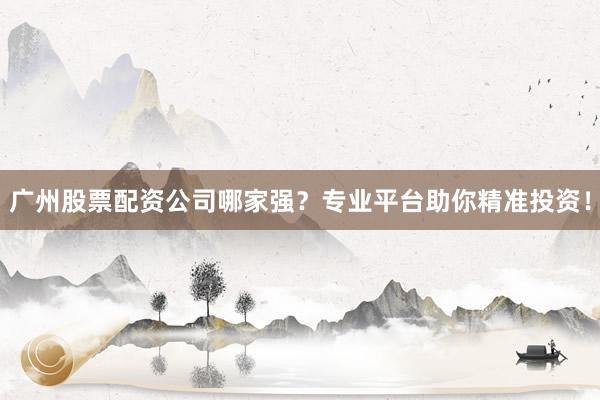 广州股票配资公司哪家强？专业平台助你精准投资！