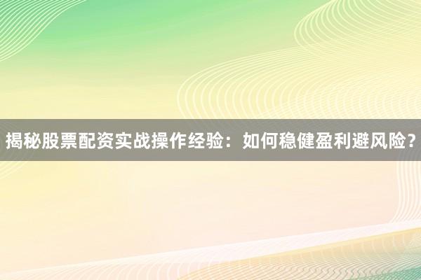 揭秘股票配资实战操作经验：如何稳健盈利避风险？