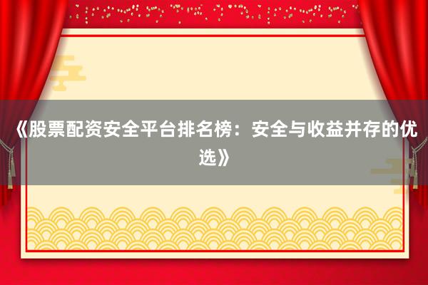 《股票配资安全平台排名榜：安全与收益并存的优选》