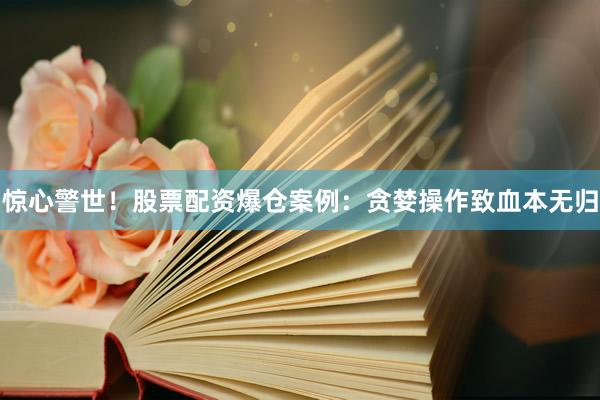 惊心警世！股票配资爆仓案例：贪婪操作致血本无归