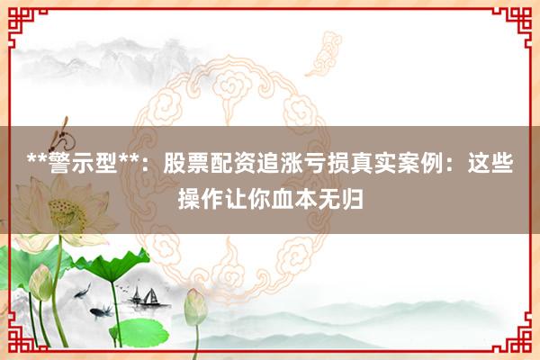 **警示型**：股票配资追涨亏损真实案例：这些操作让你血本无归