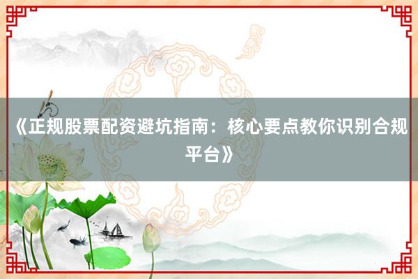 《正规股票配资避坑指南：核心要点教你识别合规平台》