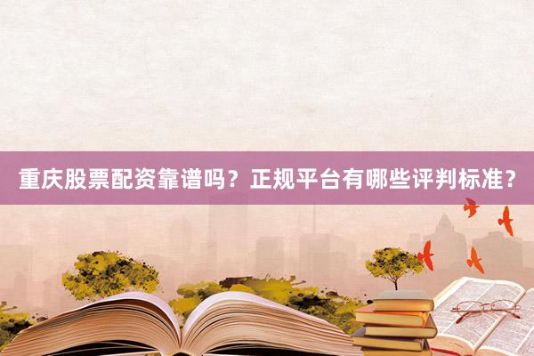 重庆股票配资靠谱吗？正规平台有哪些评判标准？