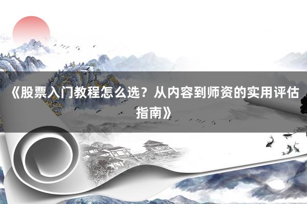 《股票入门教程怎么选？从内容到师资的实用评估指南》