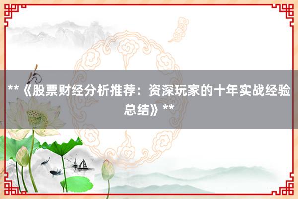 **《股票财经分析推荐：资深玩家的十年实战经验总结》**