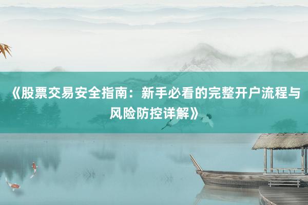 《股票交易安全指南：新手必看的完整开户流程与风险防控详解》