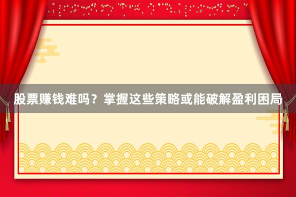 股票赚钱难吗？掌握这些策略或能破解盈利困局