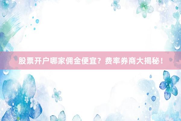 股票开户哪家佣金便宜？费率券商大揭秘！