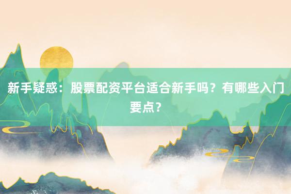 新手疑惑：股票配资平台适合新手吗？有哪些入门要点？