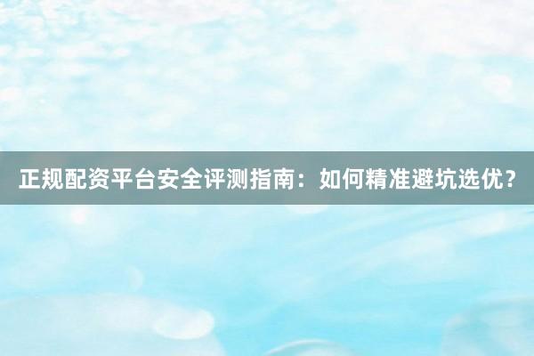 正规配资平台安全评测指南：如何精准避坑选优？