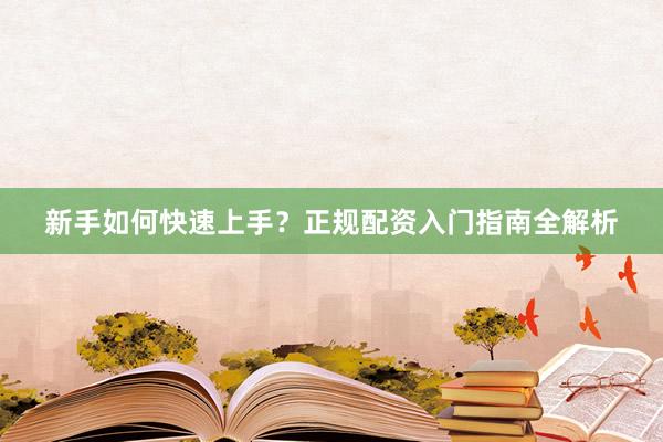 新手如何快速上手？正规配资入门指南全解析