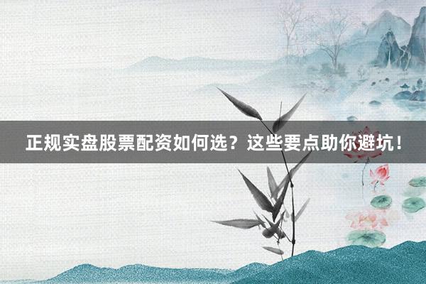 正规实盘股票配资如何选？这些要点助你避坑！