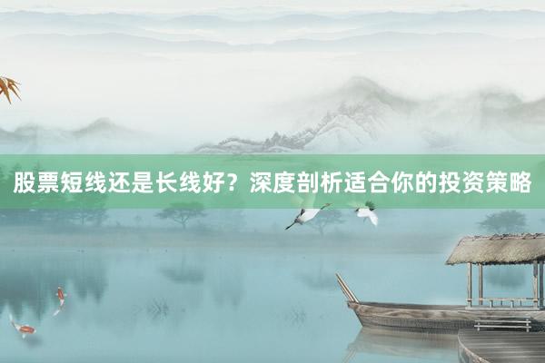 股票短线还是长线好？深度剖析适合你的投资策略