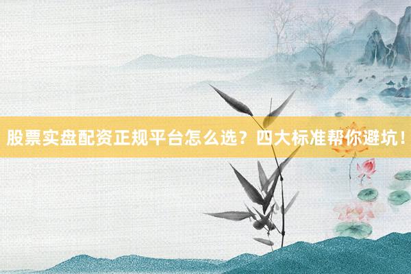 股票实盘配资正规平台怎么选？四大标准帮你避坑！