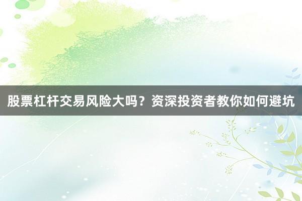 股票杠杆交易风险大吗？资深投资者教你如何避坑