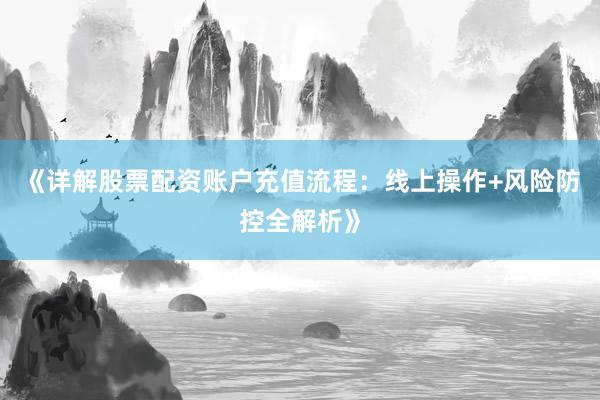 《详解股票配资账户充值流程：线上操作+风险防控全解析》