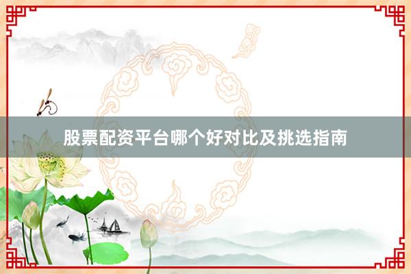 股票配资平台哪个好对比及挑选指南