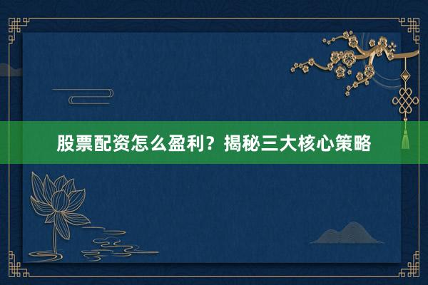 股票配资怎么盈利？揭秘三大核心策略