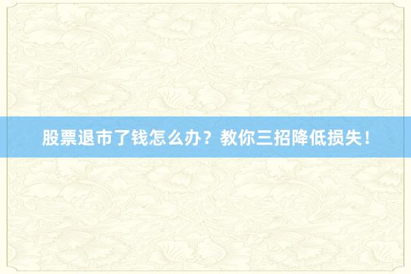股票退市了钱怎么办？教你三招降低损失！