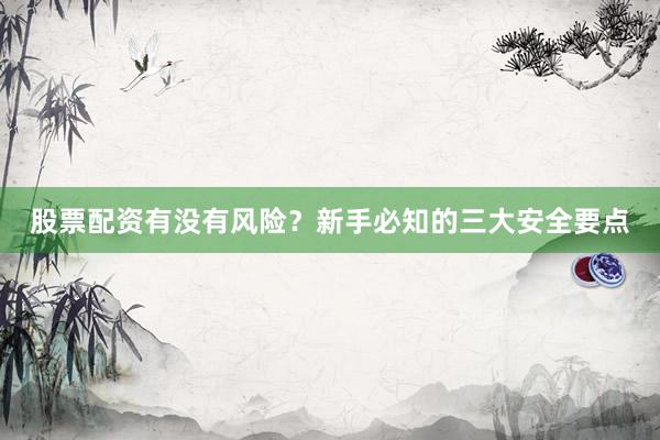 股票配资有没有风险？新手必知的三大安全要点
