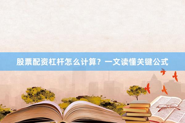 股票配资杠杆怎么计算？一文读懂关键公式
