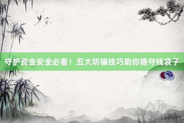 守护资金安全必看！五大防骗技巧助你稳守钱袋子