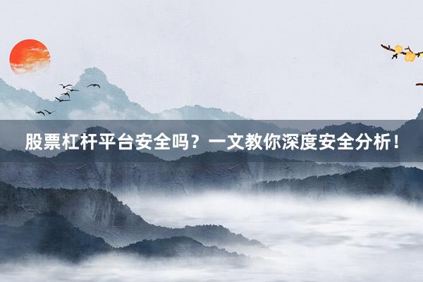 股票杠杆平台安全吗？一文教你深度安全分析！