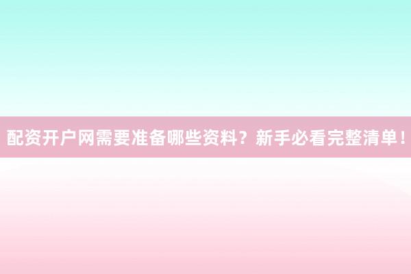 配资开户网需要准备哪些资料？新手必看完整清单！