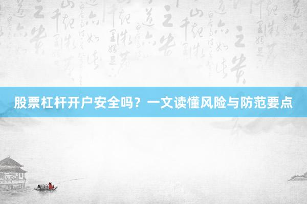 股票杠杆开户安全吗？一文读懂风险与防范要点