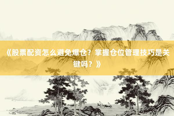《股票配资怎么避免爆仓？掌握仓位管理技巧是关键吗？》