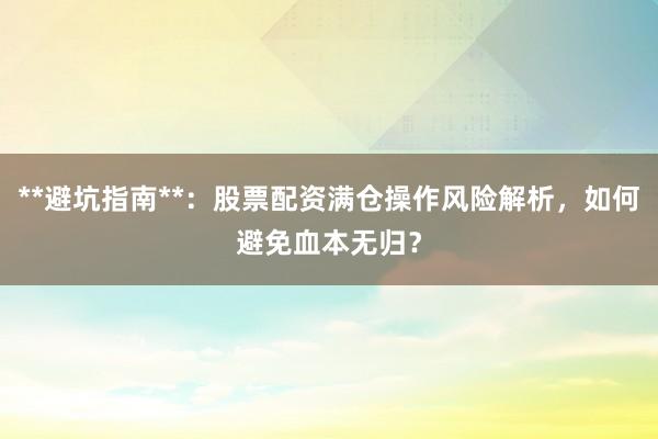 **避坑指南**：股票配资满仓操作风险解析，如何避免血本无归？
