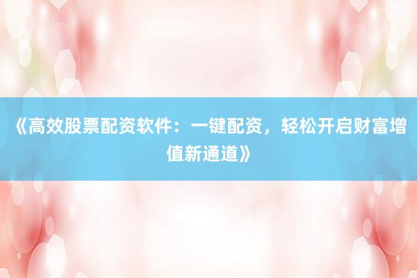 《高效股票配资软件：一键配资，轻松开启财富增值新通道》