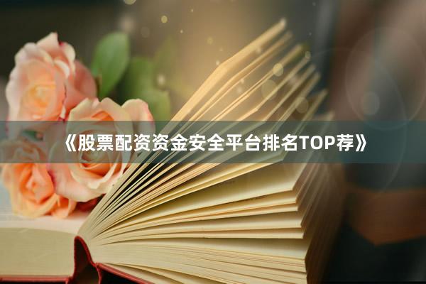 《股票配资资金安全平台排名TOP荐》