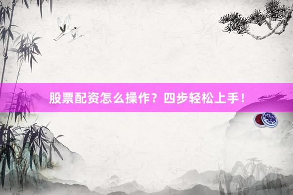 股票配资怎么操作？四步轻松上手！