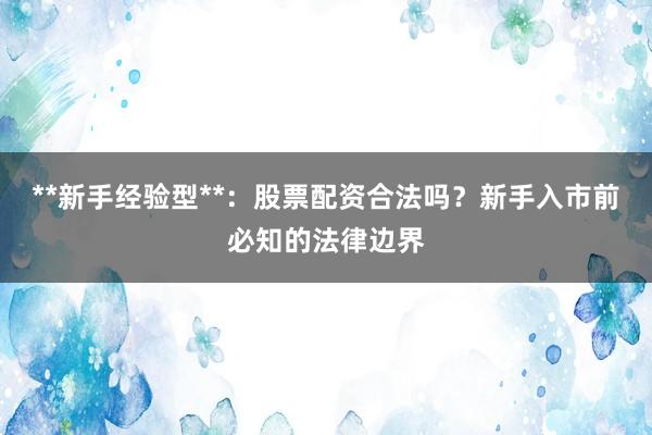 **新手经验型**：股票配资合法吗？新手入市前必知的法律边界
