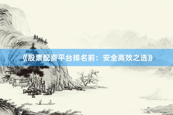 《股票配资平台排名前：安全高效之选》