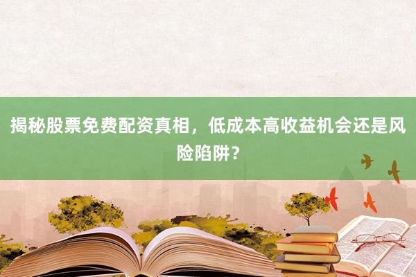 揭秘股票免费配资真相，低成本高收益机会还是风险陷阱？