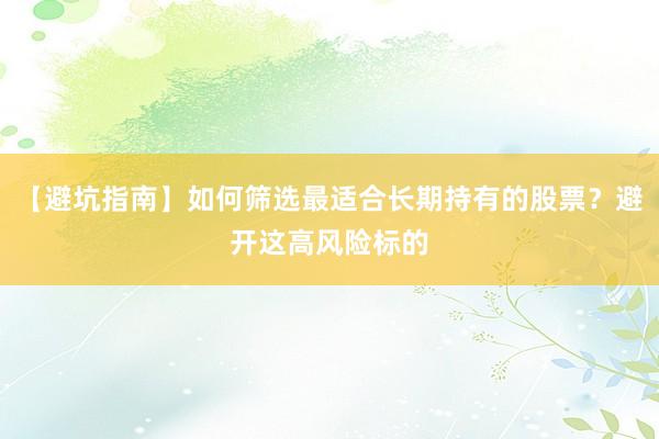 【避坑指南】如何筛选最适合长期持有的股票？避开这高风险标的