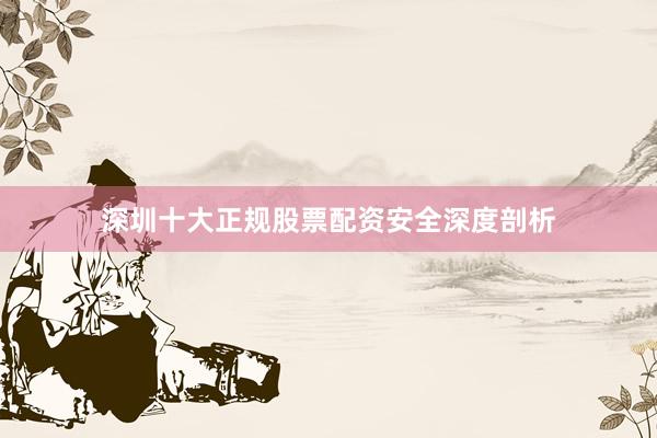深圳十大正规股票配资安全深度剖析