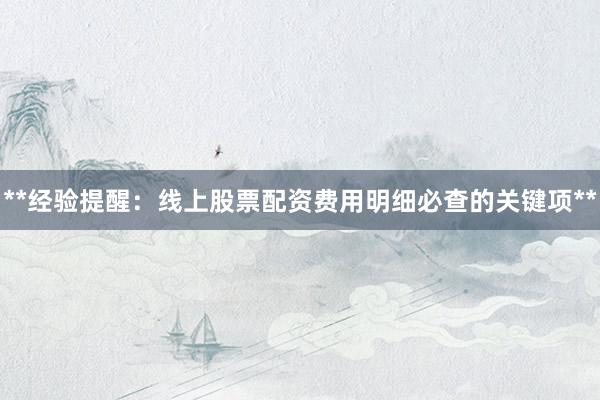 **经验提醒：线上股票配资费用明细必查的关键项**