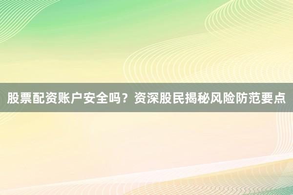 股票配资账户安全吗？资深股民揭秘风险防范要点