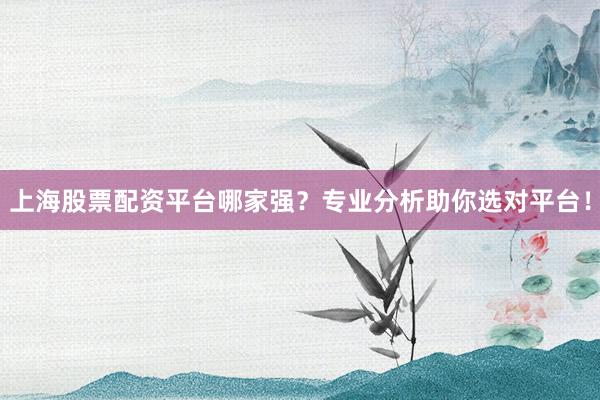 上海股票配资平台哪家强？专业分析助你选对平台！
